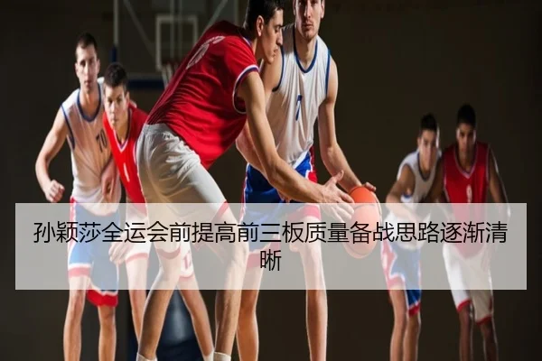孙颖莎全运会前提高前三板质量备战思路逐渐清晰