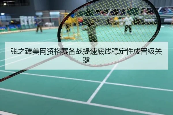 张之臻美网资格赛备战提速底线稳定性成晋级关键