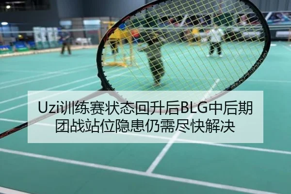 Uzi训练赛状态回升后BLG中后期团战站位隐患仍需尽快解决