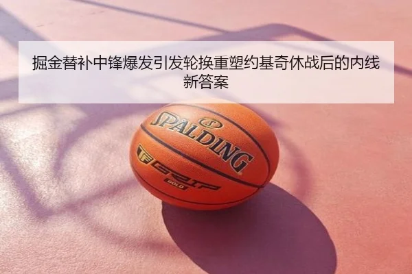 掘金替补中锋爆发引发轮换重塑约基奇休战后的内线新答案
